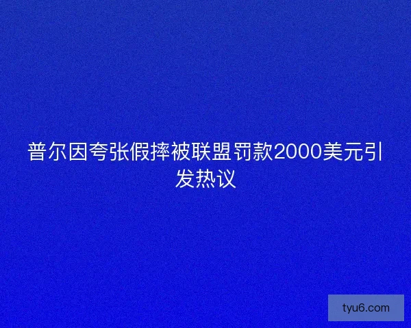 普尔因夸张假摔被联盟罚款2000美元引发热议