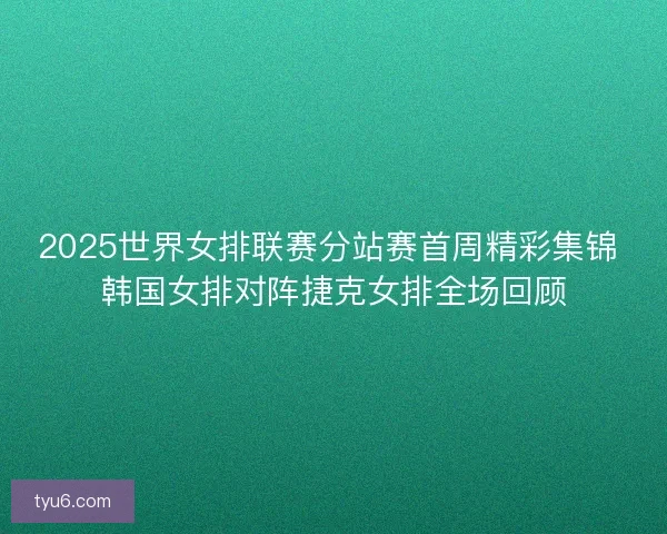 2025世界女排联赛分站赛首周精彩集锦 韩国女排对阵捷克女排全场回顾