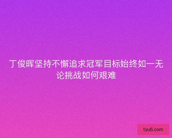 丁俊晖坚持不懈追求冠军目标始终如一无论挑战如何艰难