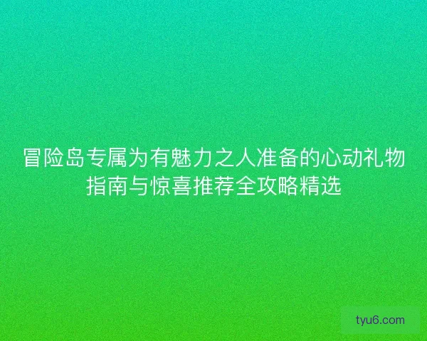 冒险岛专属为有魅力之人准备的心动礼物指南与惊喜推荐全攻略精选