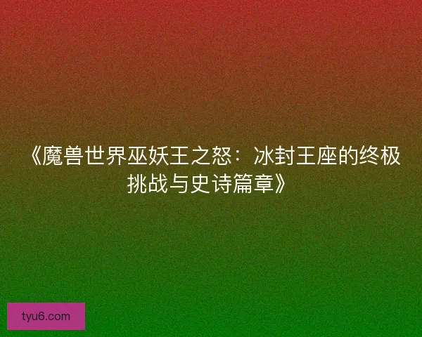 《魔兽世界巫妖王之怒：冰封王座的终极挑战与史诗篇章》