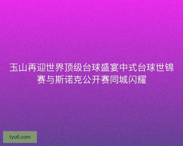 玉山再迎世界顶级台球盛宴中式台球世锦赛与斯诺克公开赛同城闪耀