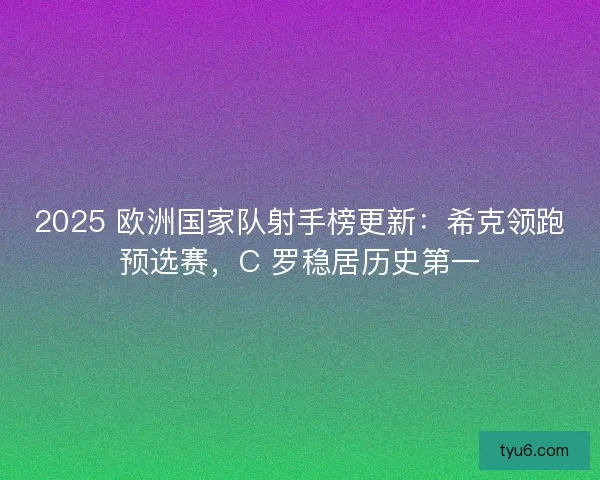 2025 欧洲国家队射手榜更新：希克领跑预选赛，C 罗稳居历史第一