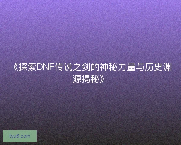 《探索DNF传说之剑的神秘力量与历史渊源揭秘》