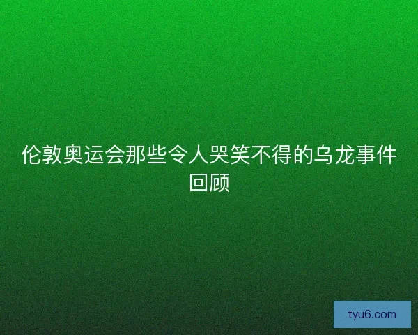 伦敦奥运会那些令人哭笑不得的乌龙事件回顾 伦敦奥运会那些令人哭笑不得的乌龙事件回顾