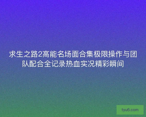 求生之路2高能名场面合集极限操作与团队配合全记录热血实况精彩瞬间