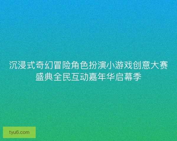 沉浸式奇幻冒险角色扮演小游戏创意大赛盛典全民互动嘉年华启幕季 沉浸式奇幻冒险角色扮演小游戏创意大赛盛典全民互动嘉年华启幕季