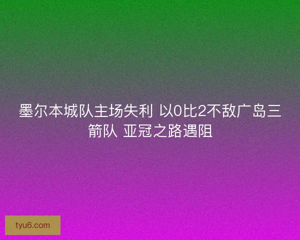 墨尔本城队主场失利 以0比2不敌广岛三箭队 亚冠之路遇阻 墨尔本城队主场失利 以0比2不敌广岛三箭队 亚冠之路遇阻