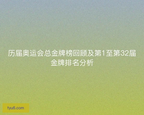 历届奥运会总金牌榜回顾及第1至第32届金牌排名分析 历届奥运会总金牌榜回顾及第1至第32届金牌排名分析