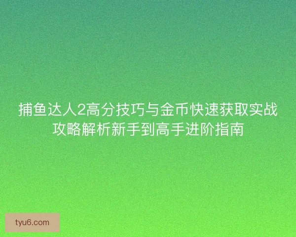 捕鱼达人2高分技巧与金币快速获取实战攻略解析新手到高手进阶指南 捕鱼达人2高分技巧与金币快速获取实战攻略解析新手到高手进阶指南