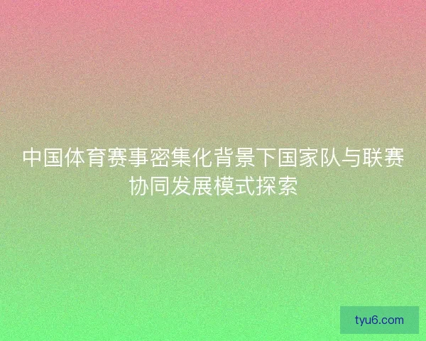 中国体育赛事密集化背景下国家队与联赛协同发展模式探索