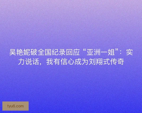 吴艳妮破全国纪录回应 “亚洲一姐”：实力说话，我有信心成为刘翔式传奇