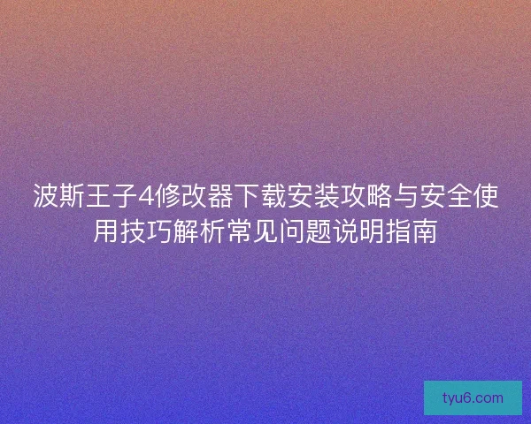 波斯王子4修改器下载安装攻略与安全使用技巧解析常见问题说明指南