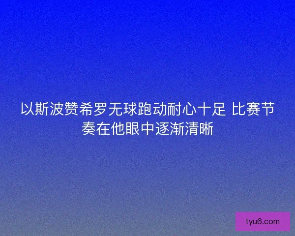 以斯波赞希罗无球跑动耐心十足 比赛节奏在他眼中逐渐清晰