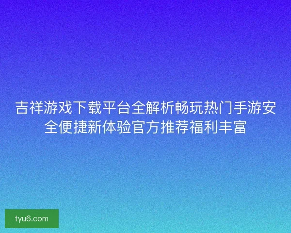 吉祥游戏下载平台全解析畅玩热门手游安全便捷新体验官方推荐福利丰富