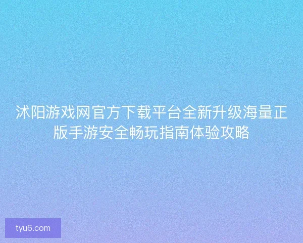 沭阳游戏网官方下载平台全新升级海量正版手游安全畅玩指南体验攻略 沭阳游戏网官方下载平台全新升级海量正版手游安全畅玩指南体验攻略