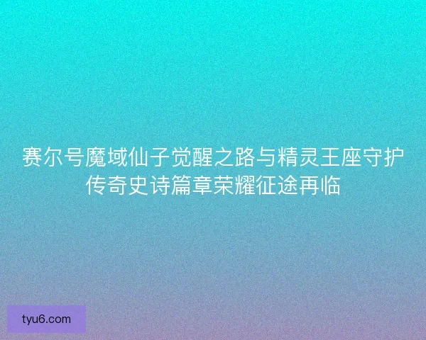 赛尔号魔域仙子觉醒之路与精灵王座守护传奇史诗篇章荣耀征途再临 赛尔号魔域仙子觉醒之路与精灵王座守护传奇史诗篇章荣耀征途再临
