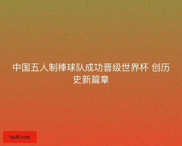 中国五人制棒球队成功晋级世界杯 创历史新篇章