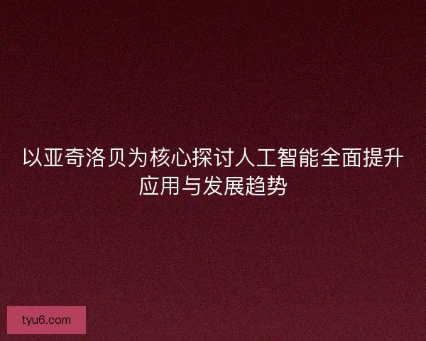 以亚奇洛贝为核心探讨人工智能全面提升应用与发展趋势