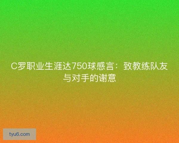 C罗职业生涯达750球感言:致教练队友与对手的谢意 C罗职业生涯达750球感言:致教练队友与对手的谢意