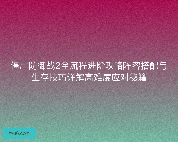 僵尸防御战2全流程进阶攻略阵容搭配与生存技巧详解高难度应对秘籍