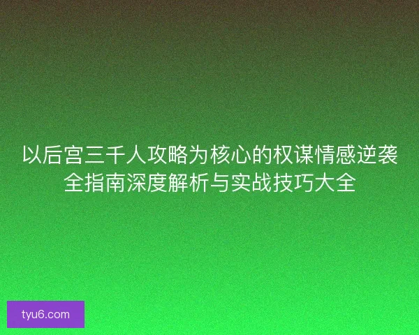 以后宫三千人攻略为核心的权谋情感逆袭全指南深度解析与实战技巧大全
