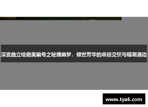 深宫曲立绘绝美编号之秘境幽梦，倾世芳华的命运交织与暗潮涌动